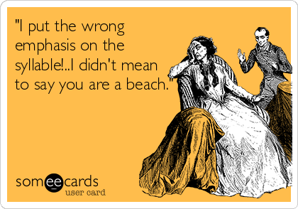 "I put the wrong
emphasis on the
syllable!..I didn't mean
to say you are a beach."