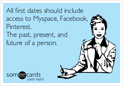 All first dates should include
access to Myspace, Facebook,
Pinterest.
The past, present, and
future of a person.