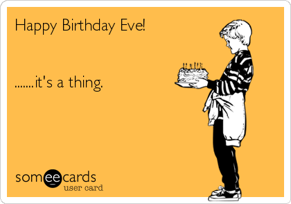 Happy Birthday Eve! 


.......it's a thing.