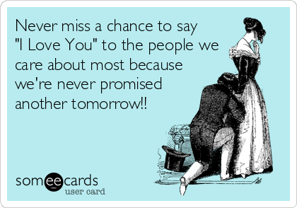 Never miss a chance to say
"I Love You" to the people we
care about most because
we're never promised
another tomorrow!!