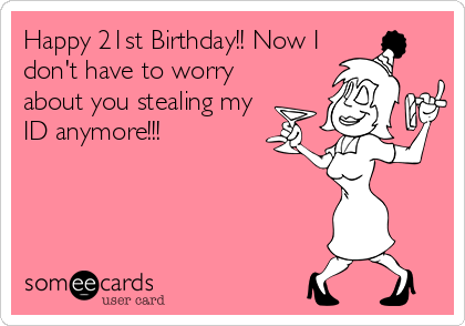 Happy 21st Birthday!! Now I
don't have to worry
about you stealing my
ID anymore!!!
