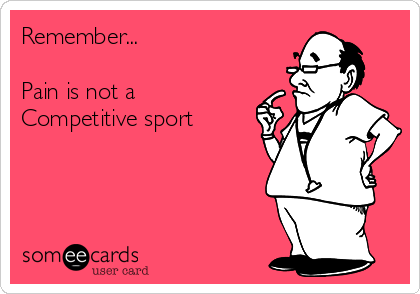 Remember...

Pain is not a
Competitive sport