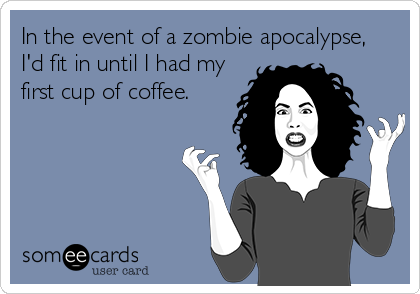 In the event of a zombie apocalypse, 
I'd fit in until I had my
first cup of coffee.