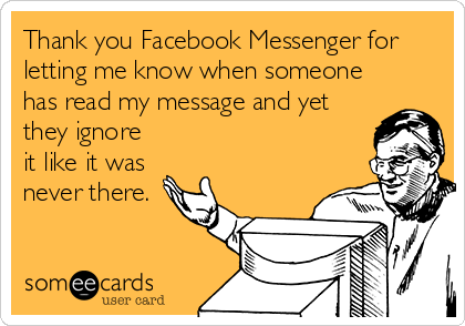 Thank you Facebook Messenger for
letting me know when someone
has read my message and yet
they ignore
it like it was
never there.