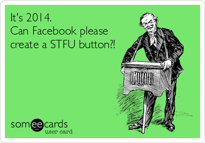 It's 2014.
Can Facebook please 
create a STFU button?!