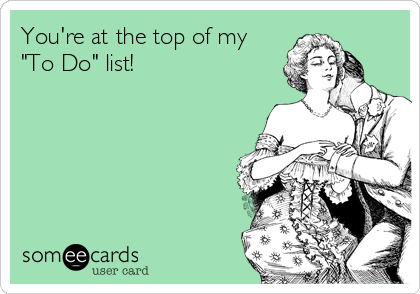 You're at the top of my
"To Do" list!