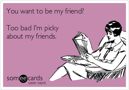 You want to be my friend?

Too bad I'm picky
about my friends.