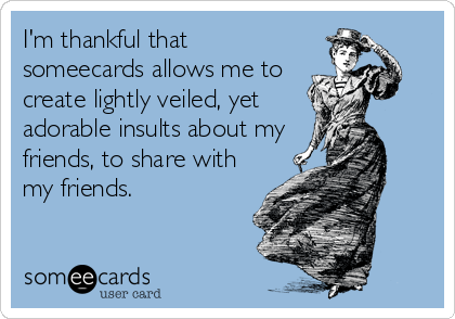 I'm thankful that
someecards allows me to
create lightly veiled, yet
adorable insults about my
friends, to share with
my friends.