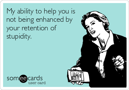 My ability to help you is
not being enhanced by
your retention of
stupidity.