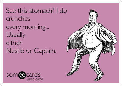 See this stomach? I do
crunches
every morning...
Usually
either
Nestlé or Captain.