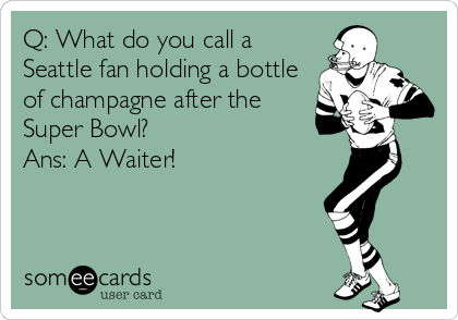 Q: What do you call a
Seattle fan holding a bottle
of champagne after the
Super Bowl?
Ans: A Waiter!