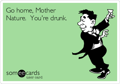 Go home, Mother
Nature.  You're drunk.