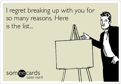 I regret breaking up with you for
so many reasons. Here
is the list...