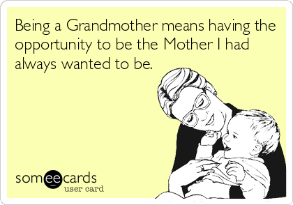 Being a Grandmother means having the
opportunity to be the Mother I had
always wanted to be.
