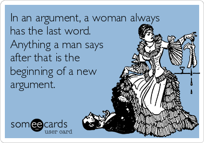 In an argument, a woman always
has the last word.
Anything a man says
after that is the
beginning of a new
argument.