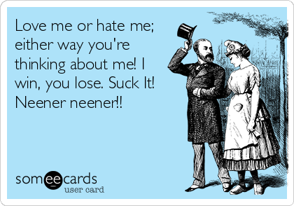 Love me or hate me;
either way you're
thinking about me! I
win, you lose. Suck It!
Neener neener!!