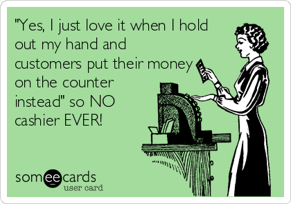 "Yes, I just love it when I hold
out my hand and
customers put their money
on the counter
instead" so NO
cashier EVER!