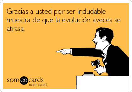 Gracias a usted por ser indudable
muestra de que la evolución aveces se
atrasa.