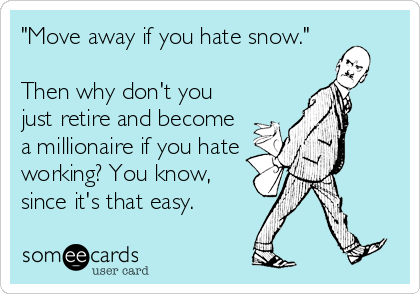 "Move away if you hate snow."

Then why don't you
just retire and become
a millionaire if you hate
working? You know,
since it's that easy.