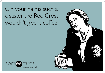 Girl your hair is such a
disaster the Red Cross
wouldn't give it coffee.