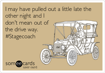 I may have pulled out a little late the
other night and I
don't mean out of
the drive way.
#Stagecoach