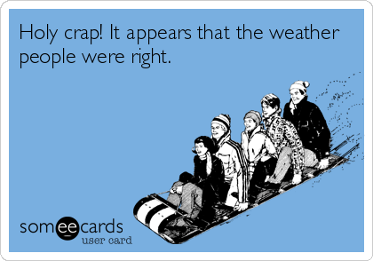 Holy crap! It appears that the weather
people were right.