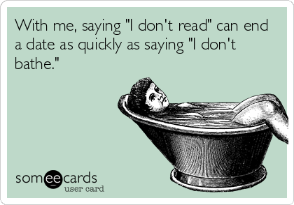 With me, saying "I don't read" can end
a date as quickly as saying "I don't
bathe."