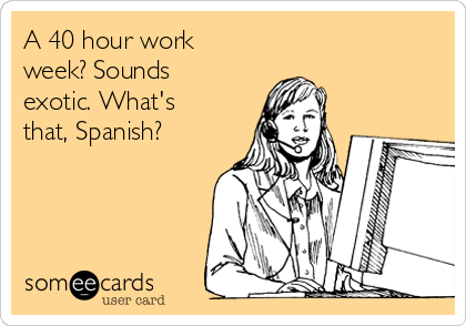 A 40 hour work
week? Sounds
exotic. What's
that, Spanish? 