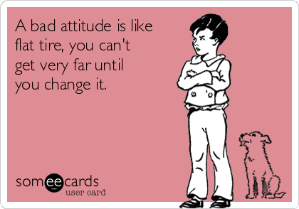 A bad attitude is like
flat tire, you can't
get very far until
you change it.
