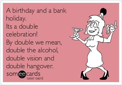 A birthday and a bank
holiday. 
Its a double
celebration! 
By double we mean,
double the alcohol,
double vision and
double hangover.