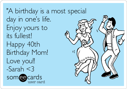 "A birthday is a most special
day in one’s life.
Enjoy yours to
its fullest!
Happy 40th
Birthday Mom! 
Love you!!
-Sarah <3