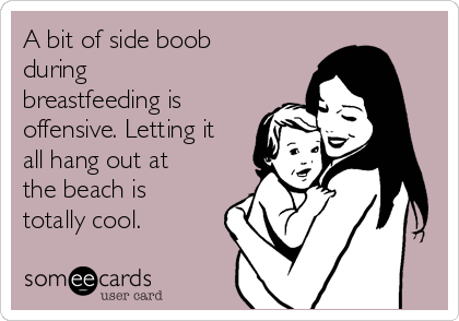 A bit of side boob
during
breastfeeding is
offensive. Letting it
all hang out at
the beach is
totally cool.