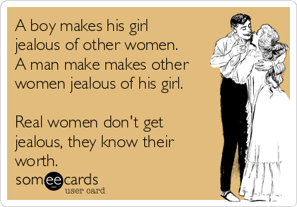 A boy makes his girl
jealous of other women.
A man make makes other
women jealous of his girl.

Real women don't get
jealous, they know their
worth.