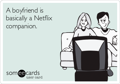 A boyfriend is
basically a Netflix
companion.