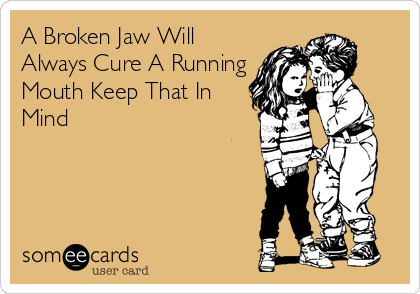 A Broken Jaw Will
Always Cure A Running
Mouth Keep That In
Mind