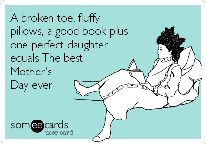 A broken toe, fluffy
pillows, a good book plus
one perfect daughter
equals The best
Mother's
Day ever