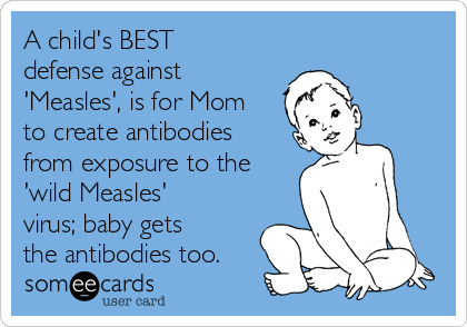 A child's BEST
defense against
'Measles', is for Mom
to create antibodies
from exposure to the
'wild Measles'
virus; baby gets
the antibodies too.