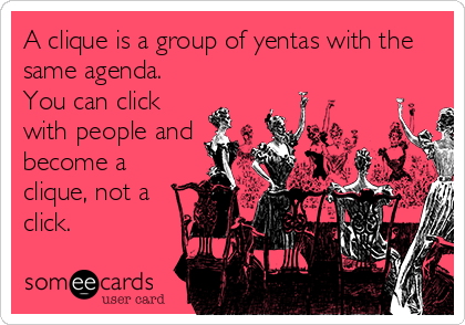 A clique is a group of yentas with the
same agenda.
You can click
with people and
become a
clique, not a
click.