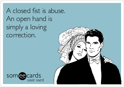 A closed fist is abuse.
An open hand is
simply a loving
correction.