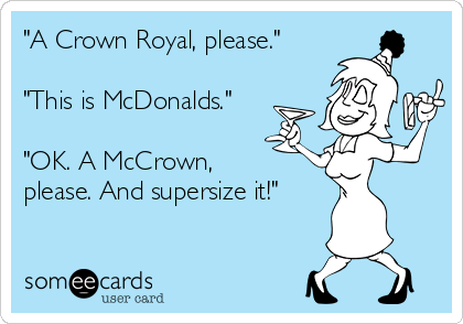 "A Crown Royal, please."

"This is McDonalds."

"OK. A McCrown,
please. And supersize it!"