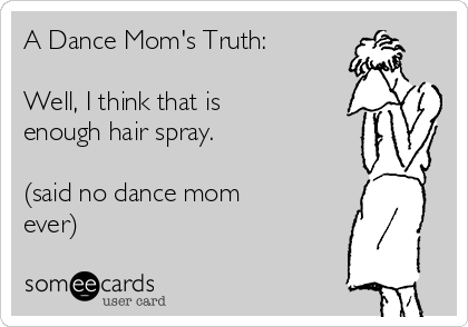 A Dance Mom's Truth:

Well, I think that is
enough hair spray. 

(said no dance mom
ever)