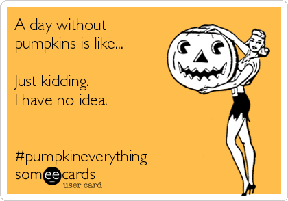 A day without
pumpkins is like...

Just kidding. 
I have no idea. 


#pumpkineverything