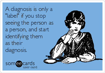 A diagnosis is only a
"label" if you stop
seeing the person as
a person, and start
identifying them
as their
diagnosis. 