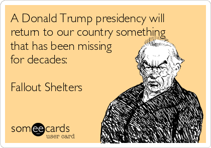 A Donald Trump presidency will
return to our country something
that has been missing
for decades:

Fallout Shelters