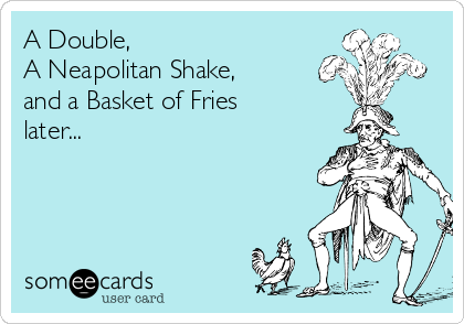 A Double, 
A Neapolitan Shake,
and a Basket of Fries
later...