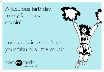 A fabulous Birthday
to my fabulous
cousin!


Love and air kisses from
your fabulous little cousin