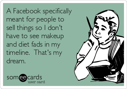 A Facebook specifically
meant for people to
sell things so I don't
have to see makeup
and diet fads in my
timeline.  That's my
dream.