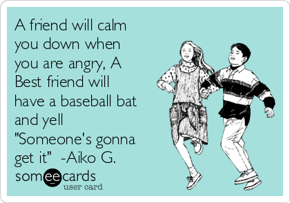 A friend will calm
you down when
you are angry, A
Best friend will
have a baseball bat
and yell
"Someone's gonna
get it"  -Aiko G.