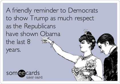 A friendly reminder to Democrats
to show Trump as much respect
as the Republicans
have shown Obama
the last 8
years.