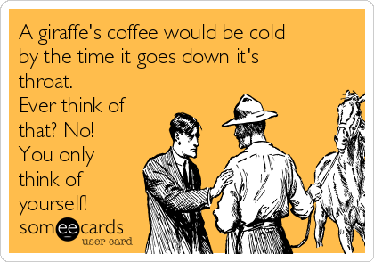 A giraffe's coffee would be cold
by the time it goes down it's
throat. 
Ever think of
that? No!
You only
think of
yourself!